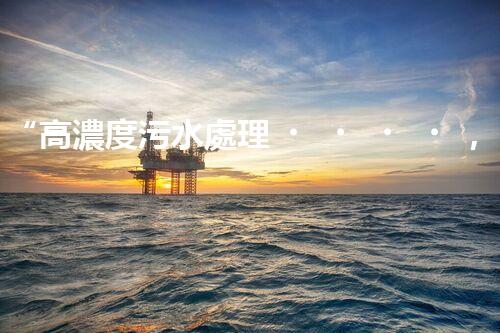 “高濃度污水處理，綠色環(huán)保新篇章”